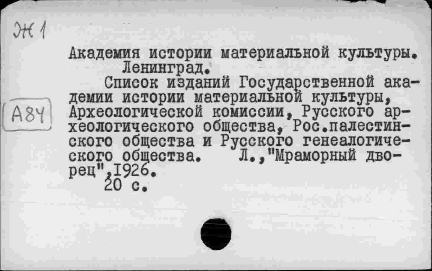 ﻿Академия истории материальной культуры. Ленинград.
Список изданий Государственной академии истории материальной культуры, Археологической комиссии, Русского археологического общества, Рос.палестинского общества и Русского генеалогического общества. Л.,"Мраморный дворец".1926.
20 с.